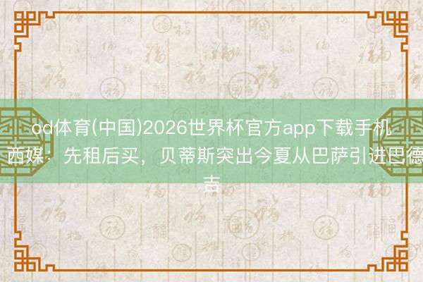 od体育(中国)2026世界杯官方app下载手机版 西媒：先租后买，贝蒂斯突出今夏从巴萨引进巴德吉