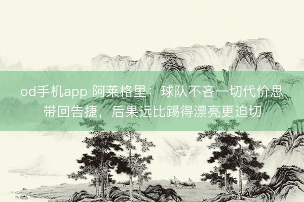 od手机app 阿莱格里：球队不吝一切代价思带回告捷，后果远比踢得漂亮更迫切