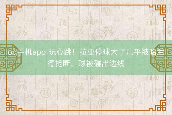 od手机app 玩心跳！拉亚停球大了几乎被哈兰德抢断，球被碰出边线