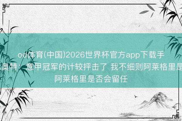 od体育(中国)2026世界杯官方app下载手机版 拉比奥特：意甲冠军的计较抨击了 我不细则阿莱格里是否会留任