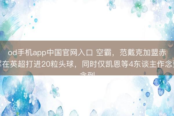 od手机app中国官网入口 空霸，范戴克加盟赤军在英超打进20粒头球，同时仅凯恩等4东谈主作念到