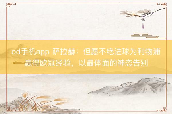 od手机app 萨拉赫：但愿不绝进球为利物浦赢得欧冠经验，以最体面的神态告别