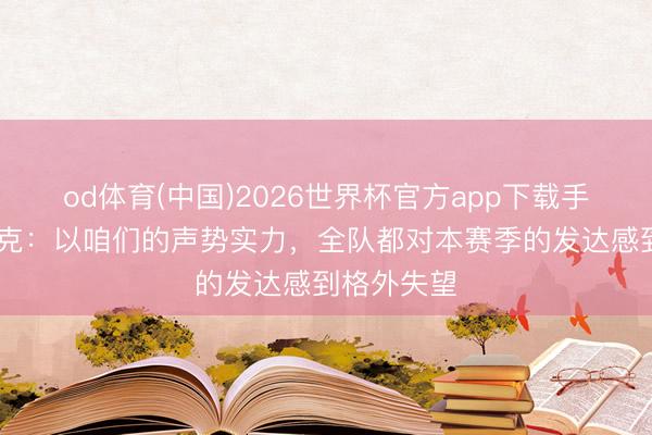 od体育(中国)2026世界杯官方app下载手机版 范戴克：以咱们的声势实力，全队都对本赛季的发达感到格外失望