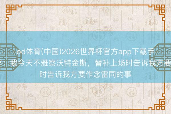 od体育(中国)2026世界杯官方app下载手机版 亚伯拉罕：我今天不雅察沃特金斯，替补上场时告诉我方要作念雷同的事