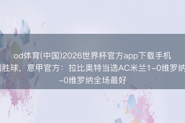 od体育(中国)2026世界杯官方app下载手机版 打进制胜球，意甲官方：拉比奥特当选AC米兰1-0维罗纳全场最好