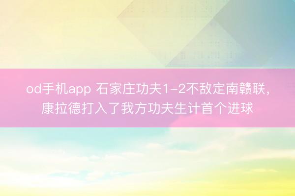 od手机app 石家庄功夫1-2不敌定南赣联，康拉德打入了我方功夫生计首个进球