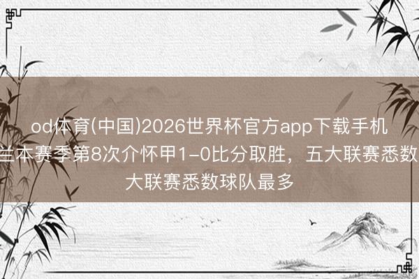 od体育(中国)2026世界杯官方app下载手机版 AC米兰本赛季第8次介怀甲1-0比分取胜，五大联赛悉数球队最多