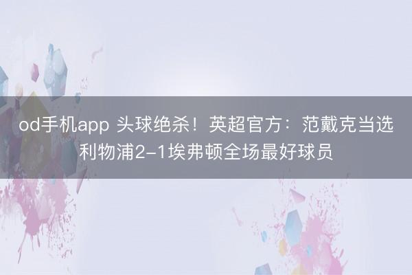 od手机app 头球绝杀！英超官方：范戴克当选利物浦2-1埃弗顿全场最好球员