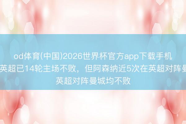 od体育(中国)2026世界杯官方app下载手机版 曼城在英超已14轮主场不败，但阿森纳近5次在英超对阵曼城均不败