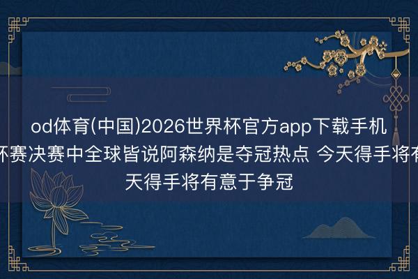 od体育(中国)2026世界杯官方app下载手机版 B席：杯赛决赛中全球皆说阿森纳是夺冠热点 今天得手将有意于争冠