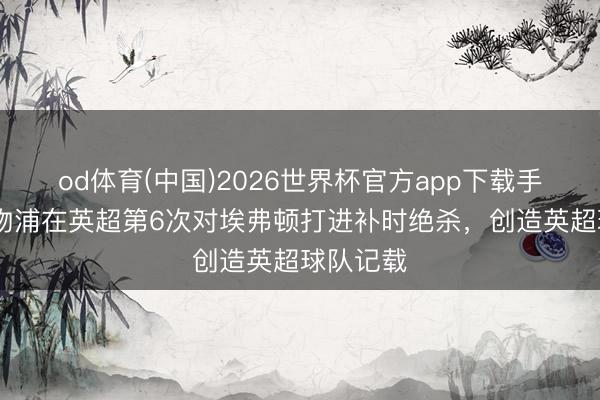 od体育(中国)2026世界杯官方app下载手机版 利物浦在英超第6次对埃弗顿打进补时绝杀，创造英超球队记载