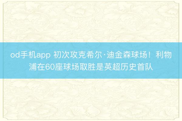 od手机app 初次攻克希尔·迪金森球场！利物浦在60座球场取胜是英超历史首队