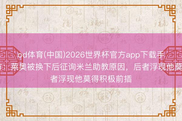 od体育(中国)2026世界杯官方app下载手机版 转播方：莱奥被换下后征询米兰助教原因，后者浮现他莫得积极前插