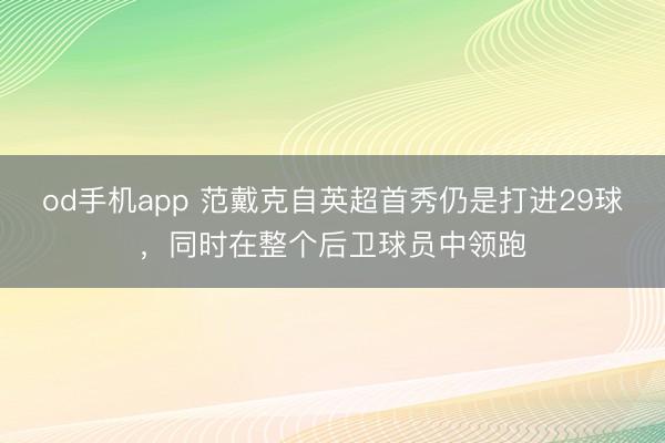 od手机app 范戴克自英超首秀仍是打进29球，同时在整个后卫球员中领跑