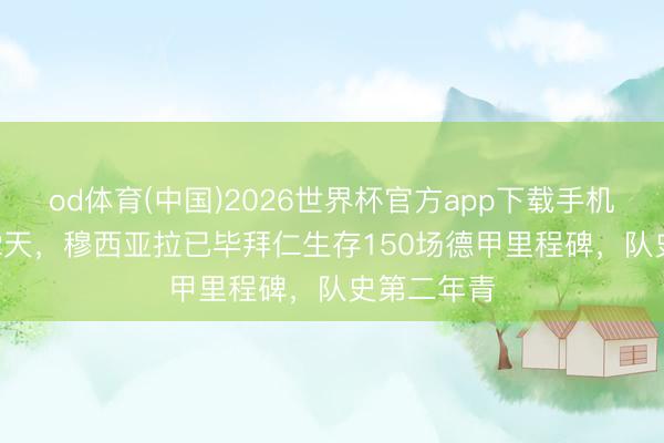 od体育(中国)2026世界杯官方app下载手机版 23岁52天，穆西亚拉已毕拜仁生存150场德甲里程碑，队史第二年青