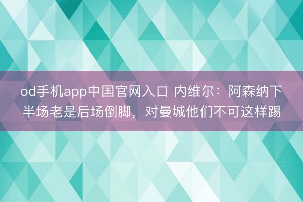 od手机app中国官网入口 内维尔：阿森纳下半场老是后场倒脚，对曼城他们不可这样踢