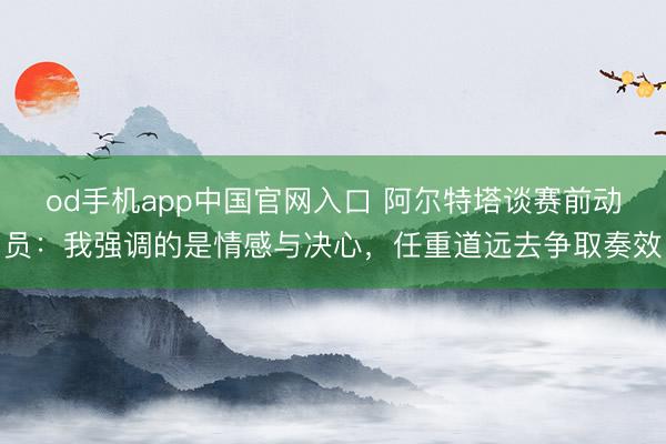 od手机app中国官网入口 阿尔特塔谈赛前动员：我强调的是情感与决心，任重道远去争取奏效