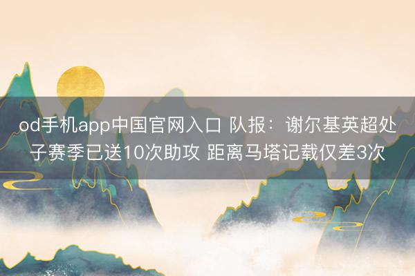 od手机app中国官网入口 队报：谢尔基英超处子赛季已送10次助攻 距离马塔记载仅差3次
