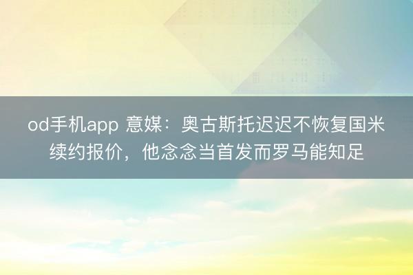 od手机app 意媒：奥古斯托迟迟不恢复国米续约报价，他念念当首发而罗马能知足