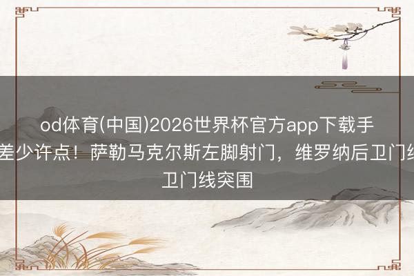 od体育(中国)2026世界杯官方app下载手机版 差少许点！萨勒马克尔斯左脚射门，维罗纳后卫门线突围