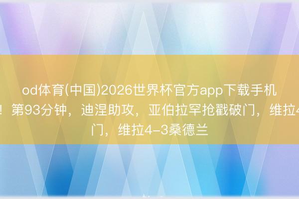 od体育(中国)2026世界杯官方app下载手机版 神剧情！第93分钟，迪涅助攻，亚伯拉罕抢戳破门，维拉4-3桑德兰