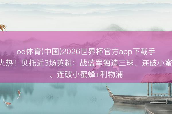 od体育(中国)2026世界杯官方app下载手机版 脚感火热！贝托近3场英超：战蓝军独造三球、连破小蜜蜂+利物浦
