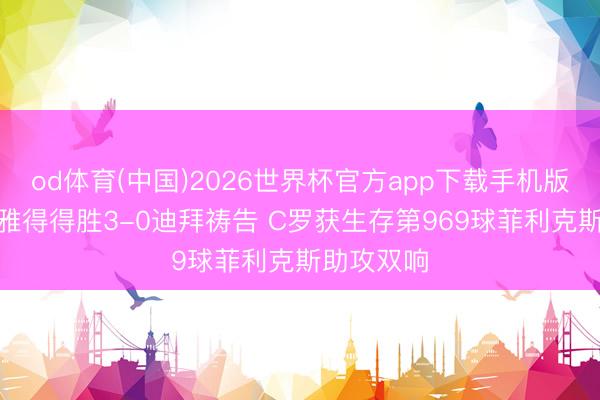 od体育(中国)2026世界杯官方app下载手机版 半场-利雅得得胜3-0迪拜祷告 C罗获生存第969球菲利克斯助攻双响