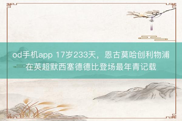 od手机app 17岁233天，恩古莫哈创利物浦在英超默西塞德德比登场最年青记载