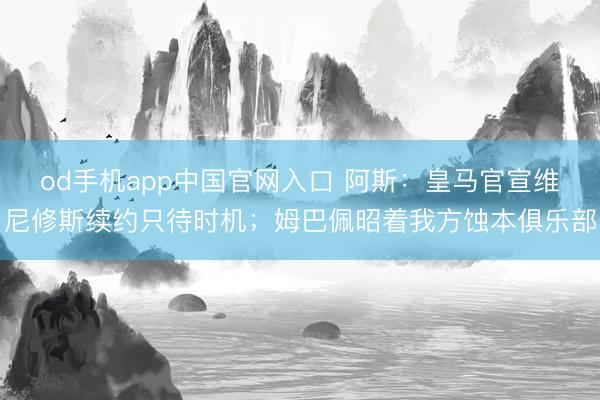 od手机app中国官网入口 阿斯：皇马官宣维尼修斯续约只待时机；姆巴佩昭着我方蚀本俱乐部