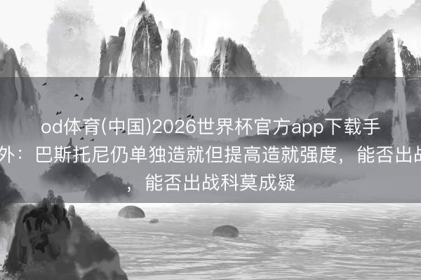 od体育(中国)2026世界杯官方app下载手机版 意天外：巴斯托尼仍单独造就但提高造就强度，能否出战科莫成疑