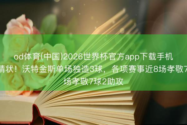 od体育(中国)2026世界杯官方app下载手机版 找回情状！沃特金斯单场独造3球，各项赛事近8场孝敬7球2助攻