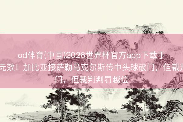 od体育(中国)2026世界杯官方app下载手机版 进球无效！加比亚接萨勒马克尔斯传中头球破门，但裁判判罚越位