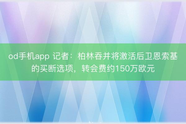 od手机app 记者：柏林吞并将激活后卫恩索基的买断选项，转会费约150万欧元