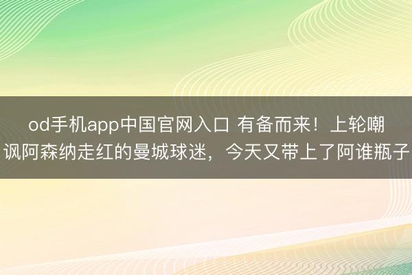 od手机app中国官网入口 有备而来！上轮嘲讽阿森纳走红的曼城球迷，今天又带上了阿谁瓶子