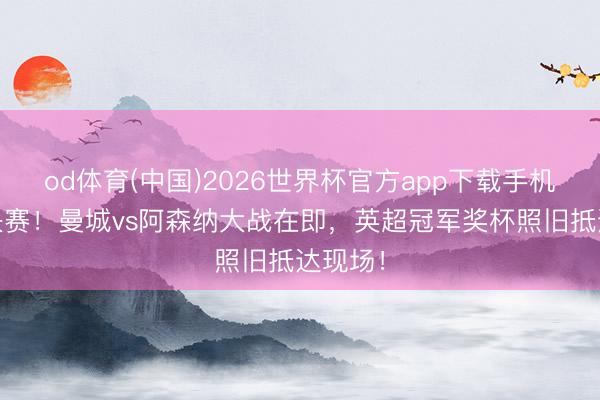 od体育(中国)2026世界杯官方app下载手机版 真决赛！曼城vs阿森纳大战在即，英超冠军奖杯照旧抵达现场！