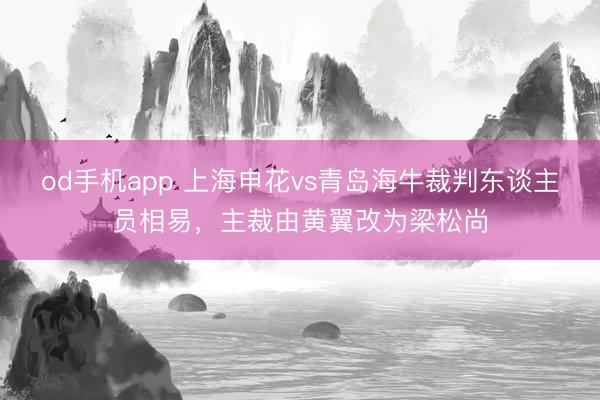 od手机app 上海申花vs青岛海牛裁判东谈主员相易，主裁由黄翼改为梁松尚