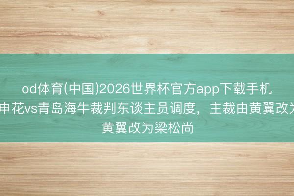 od体育(中国)2026世界杯官方app下载手机版 上海申花vs青岛海牛裁判东谈主员调度，主裁由黄翼改为梁松尚