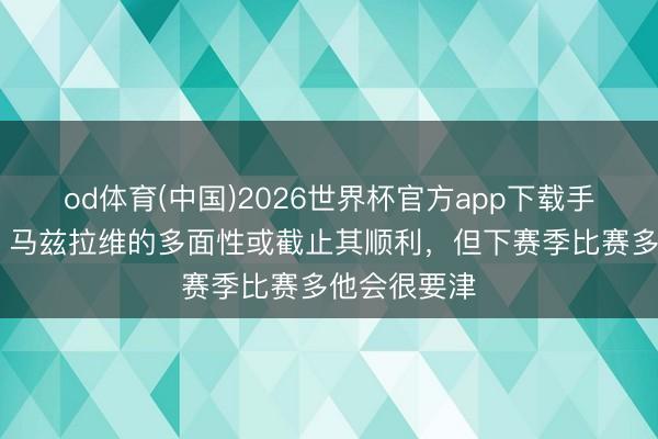 od体育(中国)2026世界杯官方app下载手机版 曼晚：马兹拉维的多面性或截止其顺利，但下赛季比赛多他会很要津