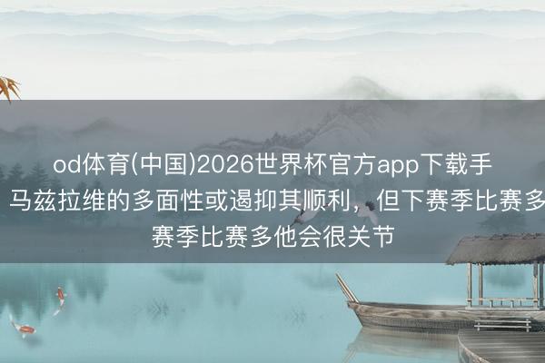 od体育(中国)2026世界杯官方app下载手机版 曼晚：马兹拉维的多面性或遏抑其顺利，但下赛季比赛多他会很关节
