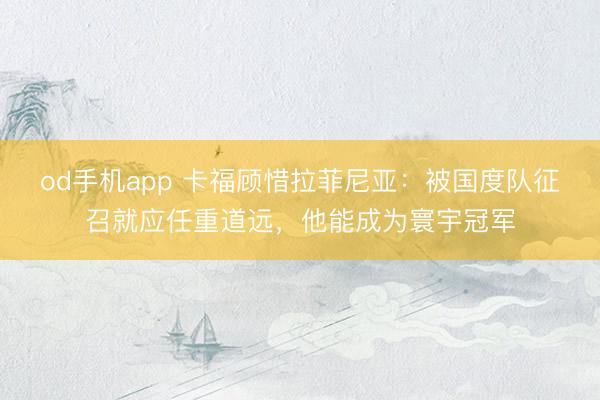 od手机app 卡福顾惜拉菲尼亚：被国度队征召就应任重道远，他能成为寰宇冠军