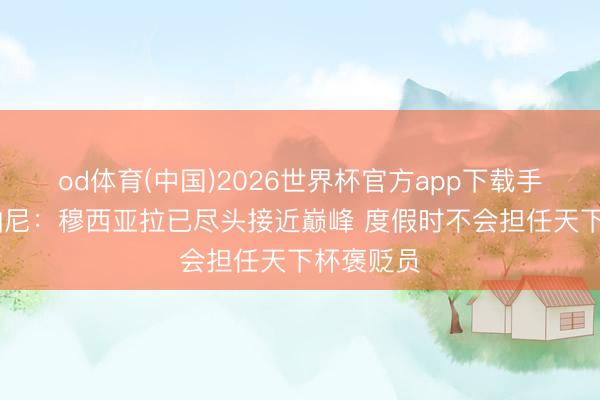 od体育(中国)2026世界杯官方app下载手机版 孔帕尼：穆西亚拉已尽头接近巅峰 度假时不会担任天下杯褒贬员