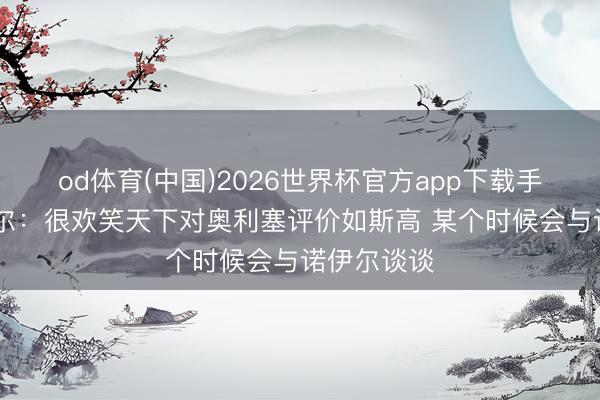 od体育(中国)2026世界杯官方app下载手机版 埃贝尔：很欢笑天下对奥利塞评价如斯高 某个时候会与诺伊尔谈谈