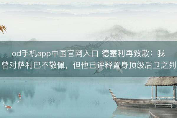 od手机app中国官网入口 德塞利再致歉:我曾对萨利巴不敬佩,但他已评释置身顶级后卫之列