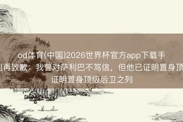 od体育(中国)2026世界杯官方app下载手机版 德塞利再致歉:我曾对萨利巴不笃信,但他已证明置身顶级后卫之列