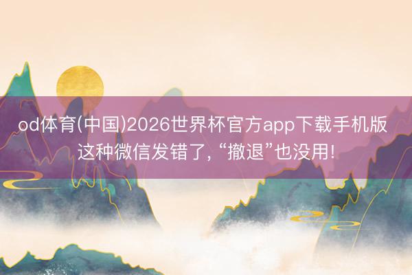 od体育(中国)2026世界杯官方app下载手机版 这种微信发错了， “撤退”也没用!