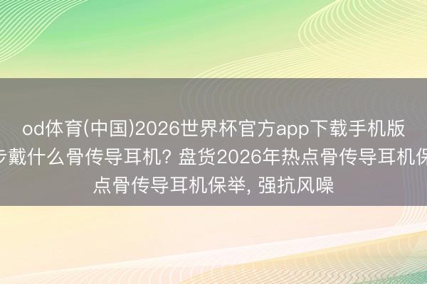 od体育(中国)2026世界杯官方app下载手机版 户外骑行徒步戴什么骨传导耳机? 盘货2026年热点骨传导耳机保举， 强抗风噪
