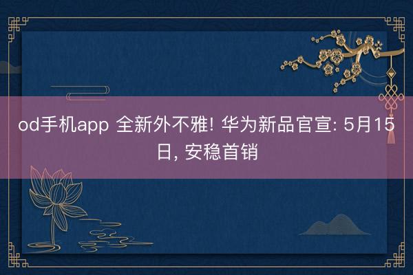 od手机app 全新外不雅! 华为新品官宣: 5月15日， 安稳首销