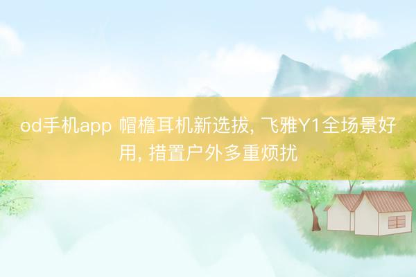 od手机app 帽檐耳机新选拔， 飞雅Y1全场景好用， 措置户外多重烦扰