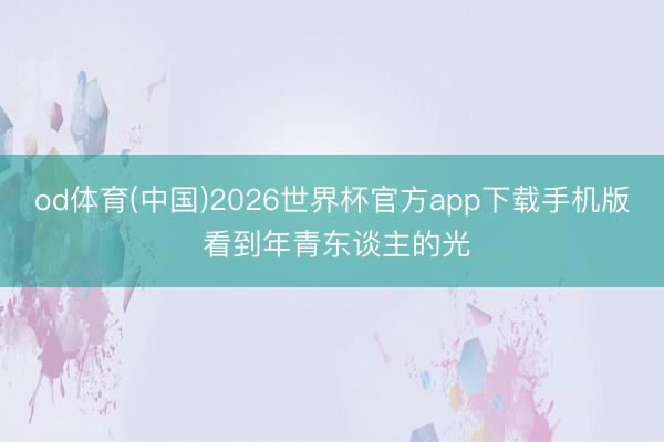 od体育(中国)2026世界杯官方app下载手机版 看到年青东谈主的光