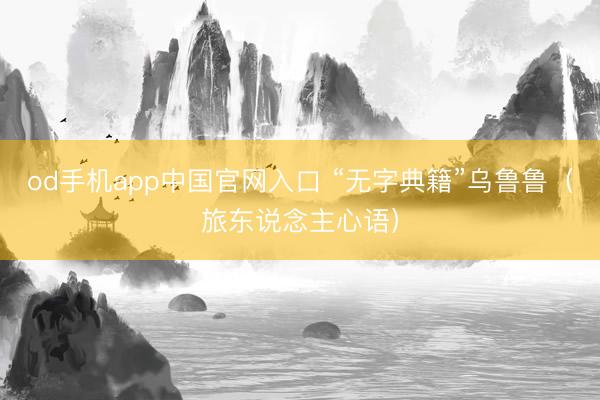 od手机app中国官网入口 “无字典籍”乌鲁鲁（旅东说念主心语）